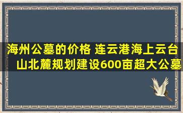 海州公墓的价格 连云港海上云台山北麓规划建设600亩超大公墓